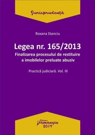 Legea nr. 165/2013. Finalizarea procesului de restituire a imobilelor preluate abuziv. Practica judiciara, volumul III