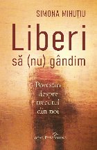 Liberi să (nu) gândim : povestiri despre trecutul din noi