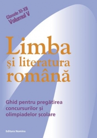 Limba si literatura romana - ghid pentru pregatirea concursurilor si olimpiadelor scolare (Clasele XI-XII, Volumul V)