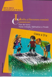 Limba si literatura romana . Comunicare,fise de lucru,teste initiale,formative si finale 2012-2013 ( clasa a V - a semestrul al II - lea )