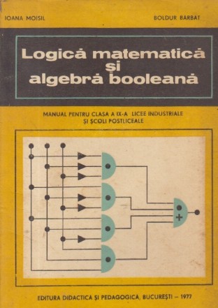 Logica matematica si algebra booleana - Manual pentru clasa a IX-a licee industriale si scoli postliceale