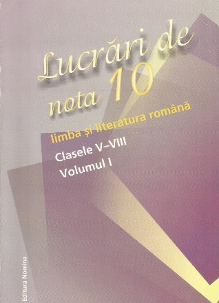 LUCRARI DE NOTA 10 Limba si literatura romana, Clasele V-VIII (VOL. I)
