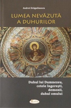 Lumea nevăzută a duhurilor : duhul lui Dumnezeu, cetele îngereşti, demonii, duhul omului