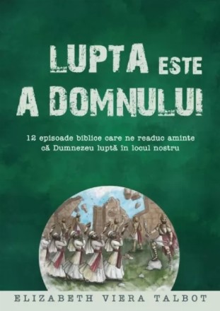 Lupta este a Domnului : 12 episoade biblice care ne readuc aminte că Dumnezeu luptă în locul nostru