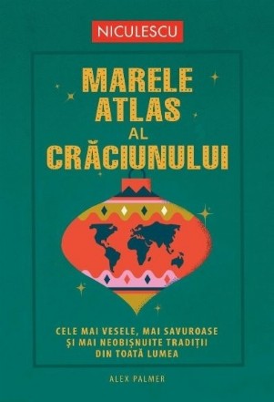 Marele atlas al Crăciunului : cele mai vesele, mai savuroase şi mai neobişnuite tradiţii din toată lumea