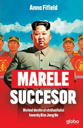 Marele successor : divinul destin al strălucitului tovarăş Kim Jong Un