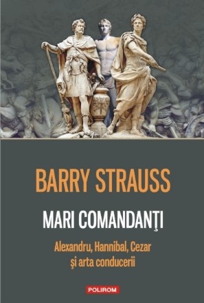 Mari comandanţi. Alexandru, Hannibal, Cezar şi arta conducerii