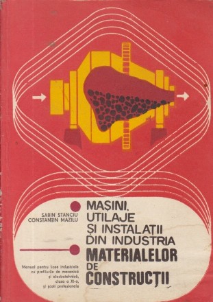 Masini, utilaje si instalatii din industria materialelor de constructii, Manual pentru liceele industriale cu profilurile mecanica si electrotehnica, clasa a XI-a