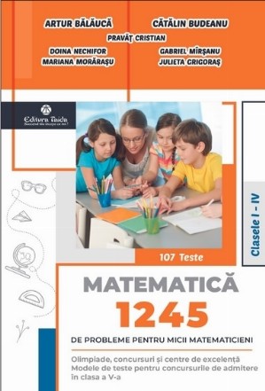 Matematică : 1245 de probleme pentru micii matematicieni,clasele I-IV,olimpiade, concursuri judeţene, interjudeţene, centre de excelenţă, pregătirea admiterii în clasa a V-a,107 teste