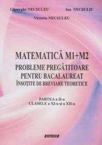 Matematica M1+M2. Probleme pregatitoare pentru bacalaureat insotite de breviare teoretice. Partea a II-a - Clasele a XI-a si a XII-a