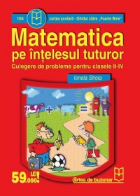 Matematica pe intelesul tuturor (culegere de probleme pentru clasele II - IV) (Ghidul catre Foarte Bine)