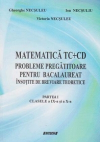 Matematica TC+CD. Probleme pregatitoare pentru bacalaureat insotite de breviare teoretice. Partea I - Clasele a IX-a si a X-a