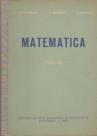 Matematica, Volumul al III-lea - Calculul Diferential si Integral. Elemente de Nomografie (Manual pentru scolile tehnice de maistri, anul I si II)