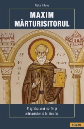 Maxim Mărturisitorul : biografia unui martir şi mărturisitor al lui Hristos