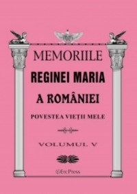 MEMORIILE REGINEI MARIA A ROMANIEI. Povestea vietii mele vol.V