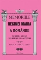 Memoriile Reginei Maria a Romaniei. Scrieri alese. Marturii si amintiri vol.XIV