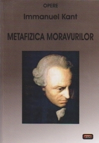 METAFIZICA MORAVURILOR. Traducere, studiu introductiv, studiu asupra traducerii, note, index de autori, index de concepte german-roman, index de concepte, bibliografie (editia a III-a revizuita si adaugita)