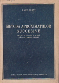 Metoda aproximatiilor succesive. Aplicata in probleme de statica si in alte probleme similare, Volumul I