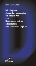 MIC DICTIONAR DE SCRIITORI BUCUREŞTENI DIN SECOLUL XIX SAU DESPRE CUM SE TRĂIA ALTĂDATĂ FALA DE A REPREZENTA CAPITALA