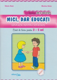 MICI, DAR EDUCATI - educatie pentru societate, caiet de lucru pentru 3-5 ani