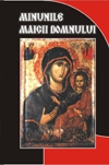 Minunile Maicii Domnului cele mai presus de fire ale Prea Sfintei Stapanei noastre de Dumnezeu Nascatoarei si Pururea Fecioarei Maria care putine sunt din cele nenumarate minuni ce s-au scris de feluri de dascali cu bune stiinte de Sfintele Scripturi, de