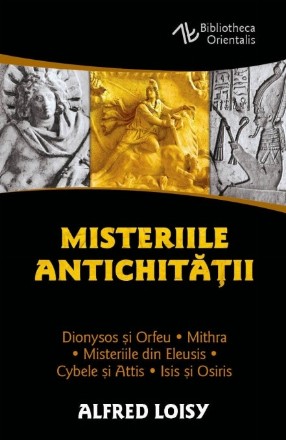 Misteriile Antichităţii : Dionysos şi Orfeu, Misteriile din Eleusis, Cybele şi Attis, Isis şi Osiris, Mithra