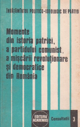 Momente din istoria patriei, a partidului comunist, a miscarii revolutionare si democratice din Romania consultatii 3