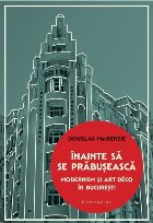 Înainte să se prăbuşească : Modernism şi Art Déco în Bucureşti