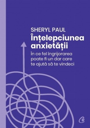 Înţelepciunea anxietăţii : în ce fel îngrijorarea poate fi un dar care te ajută să te vindeci