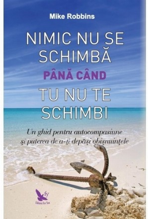 Nimic nu se schimba pana cand tu nu te schimbi. Un ghid pentru autocompasiune si puterea de a-ti depasi obisnuintele