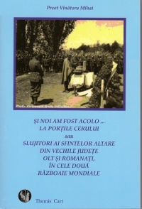 Si noi am fost acolo... la portile Cerului sau Slujitori ai Sfintelor Altare din vechile judete Olt si Romanati, in cele doua razboaie mondiale