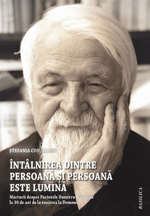 Întâlnirea dintre persoană şi Persoană este lumină : mărturii despre Părintele Dumitru Stăniloae la 30 de ani de la trecerea la Domnul