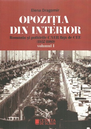 Opozitia din interior. Romania si politicile CAER fata de CEE (1957-1989). Volumul I