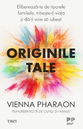 Originile tale : eliberează-te de tiparele familiale, trăieşte-ţi viaţa şi dă-ţi voie să iubeşti