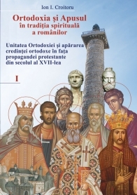 Ortodoxia si Apusul in traditia spirituala a romanilor: unitatea ortodoxiei si apararea credintei ortodoxe in fata propagandei protestante din secolul al XVII-lea, Volumul I