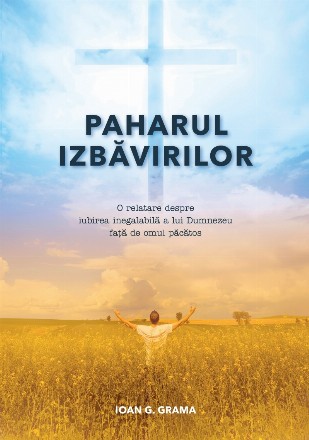 Paharul izbăvirilor : o relatare despre iubirea inegalabilă a lui Dumnezeu faţă de omul păcătos