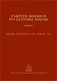 Parintii Bisericii Invatatorii Nostri vol. I -  Despre Dumnezeu Cel Vesnic Viu