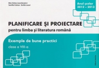 Planificare si proiectare pentru limba si literatura romana. Exemple de bune practici. Clasa a VIII-a - anul scolar 2012-2013