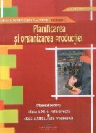 Planificarea si organizarea productiei - Manual pentru clasa a XII-a,ruta directa; clasa a XIII-a, ruta progre