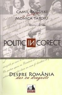 Politic InCorect. Despre Romania cu dragoste. Camil Roguski in dialog cu Monica Tatoiu