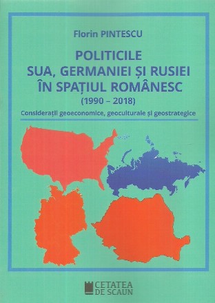 Politicile SUA, Germaniei si Rusiei in spatiul romanesc (1990-2018). Consideratii geoeconomice, geoculturale si geostrategice