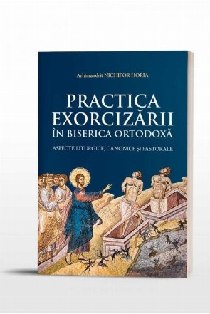 Practica Exorcizarii in Biserica Ortodoxa - aspecte liturgice, canonice si pastorale