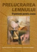 Prelucrarea lemnului - o pasiune pentru acasa