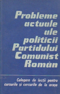 Probleme actuale ale politicii Partidului Comunist Roman - Culegere de lectii pentru cursurile si cercurile de la orase