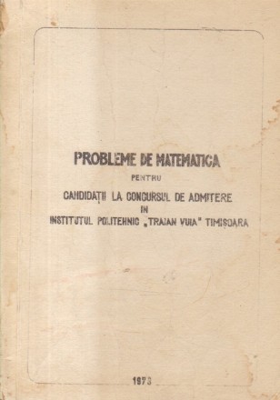 Probleme de matematica pentru candidatii la Concursul de admitere in Institutul Politehnic Traian Vuia Timisoara (Editie 1973)