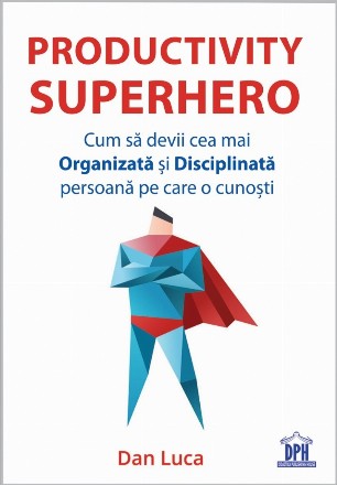 Productivity SuperHero. Cum sa devii cea mai Organizata si Disciplinata persoana pe care o cunosti