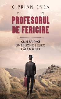 Profesorul de fericire - Cum sa faci un milion de euro calatorind