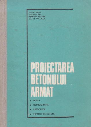 Proiectarea betonului armat. Tabele, Nomograme, Prescriptii, Exemple de calcul