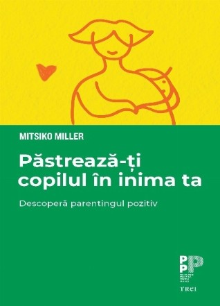 Păstrează-ţi copilul în inima ta : descoperă parentingul pozitiv