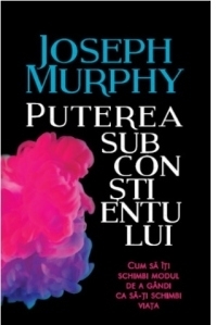 Puterea subconstientului. Cum sa iti schimbi modul de a gandi pentru a-ti schimba viata